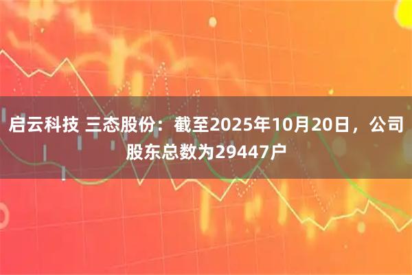 启云科技 三态股份：截至2025年10月20日，公司股东总数为29447户