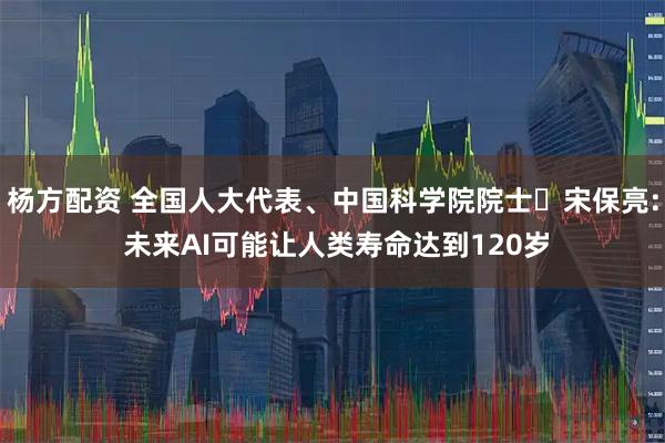 杨方配资 全国人大代表、中国科学院院士‌宋保亮: 未来AI可能让人类寿命达到120岁