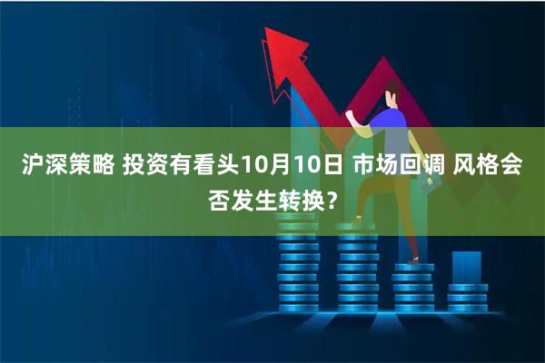 沪深策略 投资有看头10月10日 市场回调 风格会否发生转换？