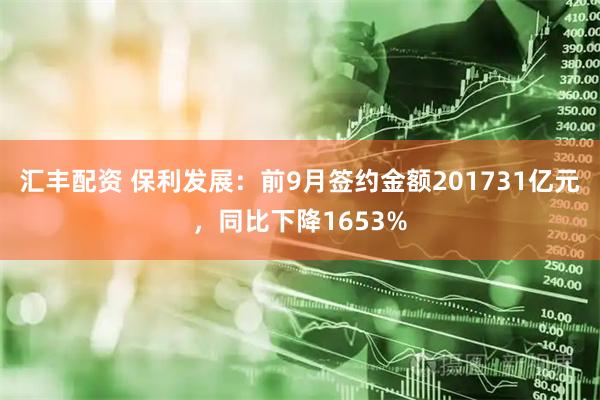 汇丰配资 保利发展：前9月签约金额201731亿元，同比下降1653%