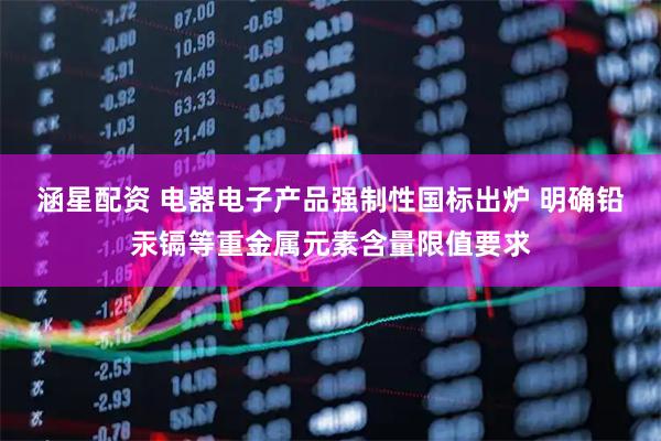 涵星配资 电器电子产品强制性国标出炉 明确铅汞镉等重金属元素含量限值要求