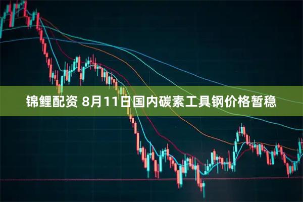 锦鲤配资 8月11日国内碳素工具钢价格暂稳