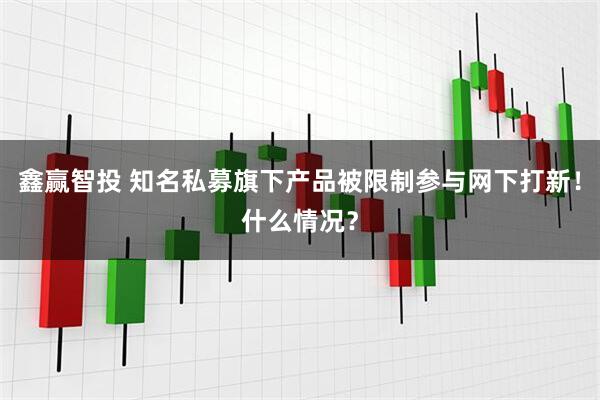 鑫赢智投 知名私募旗下产品被限制参与网下打新！什么情况？