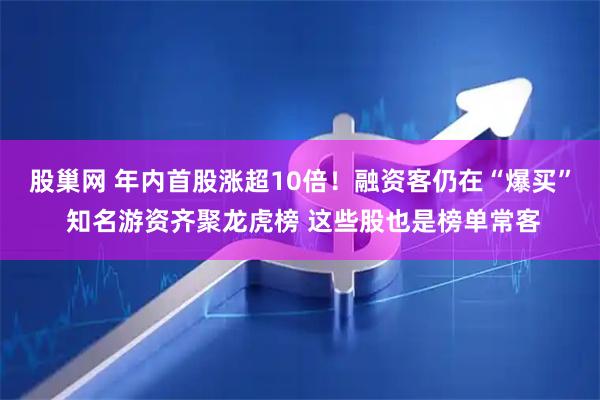 股巢网 年内首股涨超10倍！融资客仍在“爆买” 知名游资齐聚龙虎榜 这些股也是榜单常客