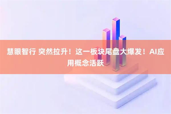 慧眼智行 突然拉升！这一板块尾盘大爆发！AI应用概念活跃