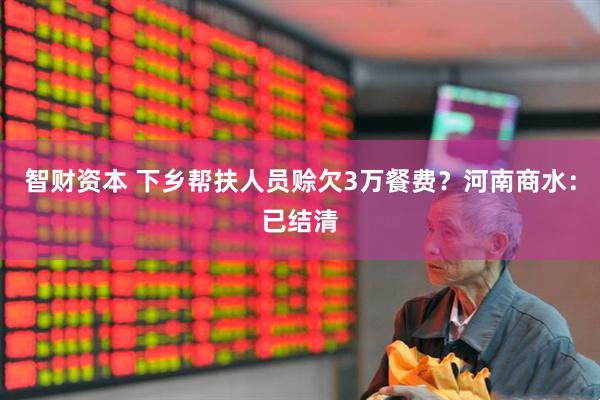 智财资本 下乡帮扶人员赊欠3万餐费？河南商水：已结清