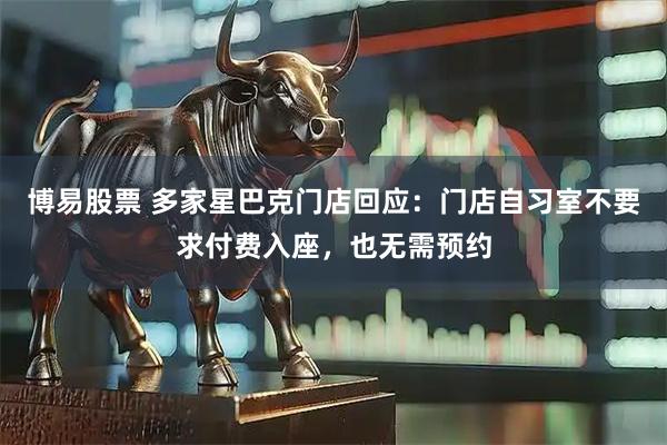 博易股票 多家星巴克门店回应：门店自习室不要求付费入座，也无需预约