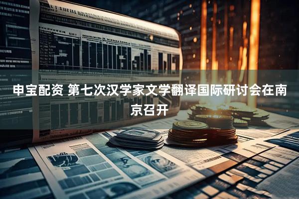 申宝配资 第七次汉学家文学翻译国际研讨会在南京召开