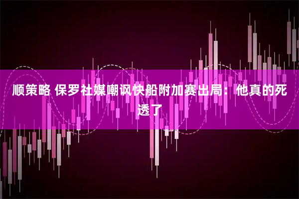 顺策略 保罗社媒嘲讽快船附加赛出局：他真的死透了