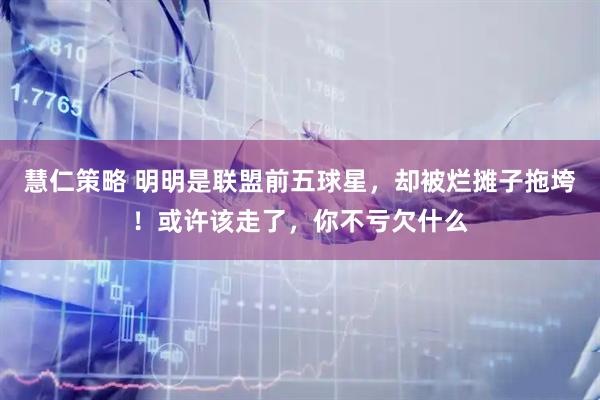 慧仁策略 明明是联盟前五球星，却被烂摊子拖垮！或许该走了，你不亏欠什么