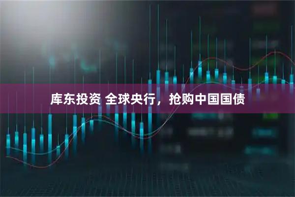 库东投资 全球央行，抢购中国国债