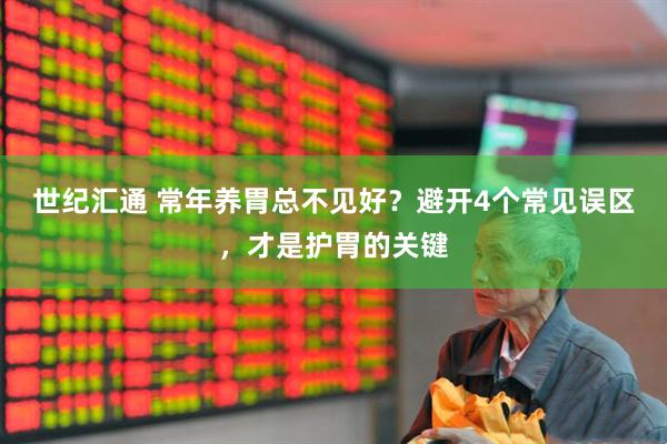 世纪汇通 常年养胃总不见好？避开4个常见误区，才是护胃的关键