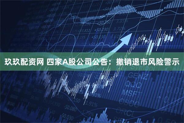 玖玖配资网 四家A股公司公告：撤销退市风险警示