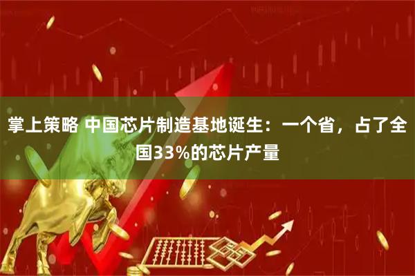 掌上策略 中国芯片制造基地诞生：一个省，占了全国33%的芯片产量