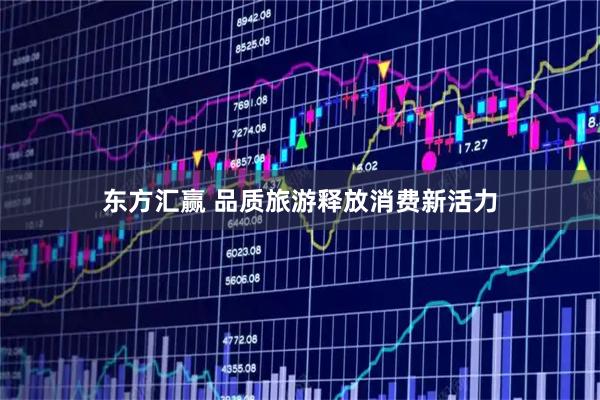东方汇赢 品质旅游释放消费新活力