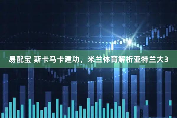 易配宝 斯卡马卡建功，米兰体育解析亚特兰大3