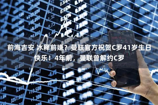 前海吉安 冰释前嫌？曼联官方祝贺C罗41岁生日快乐！4年前，曼联曾解约C罗