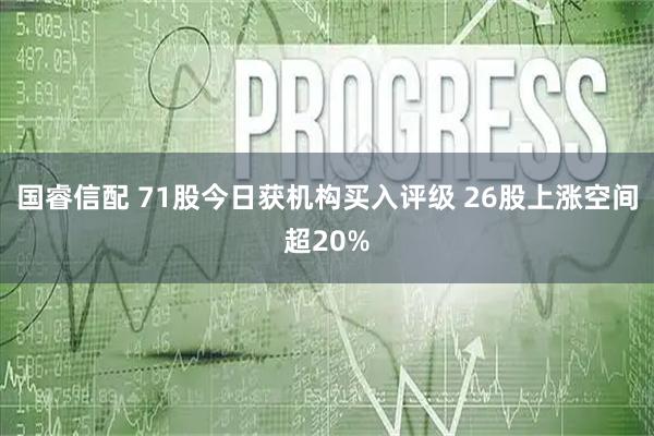 国睿信配 71股今日获机构买入评级 26股上涨空间超20%