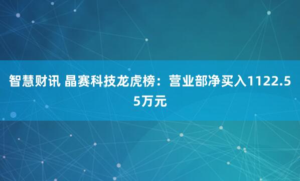 智慧财讯 晶赛科技龙虎榜：营业部净买入1122.55万元