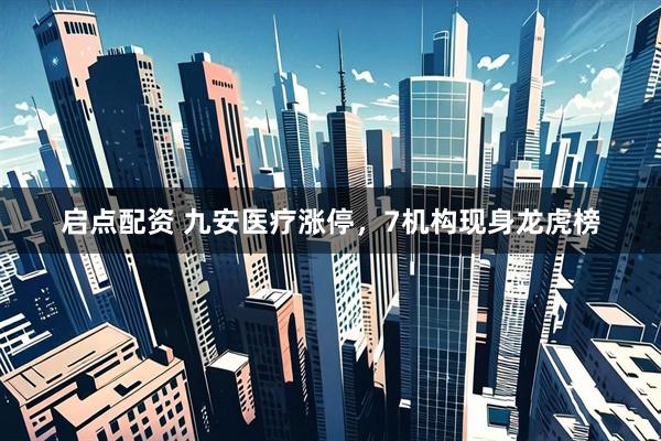 启点配资 九安医疗涨停，7机构现身龙虎榜