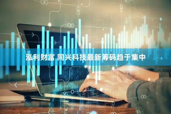 泓利财富 同兴科技最新筹码趋于集中