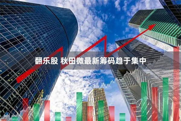 翻乐股 秋田微最新筹码趋于集中