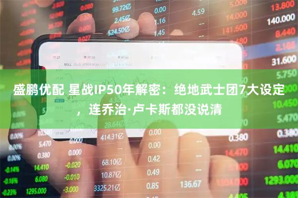 盛鹏优配 星战IP50年解密：绝地武士团7大设定，连乔治·卢卡斯都没说清