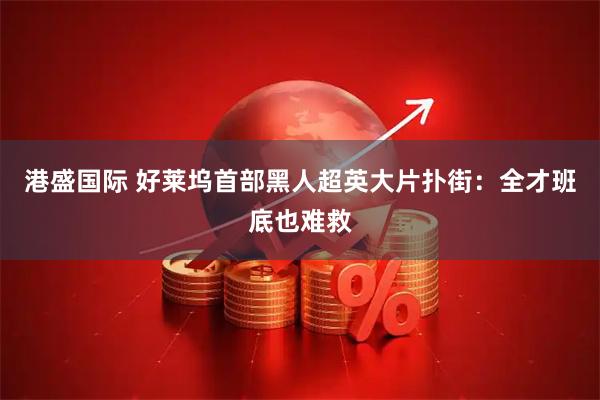 港盛国际 好莱坞首部黑人超英大片扑街：全才班底也难救