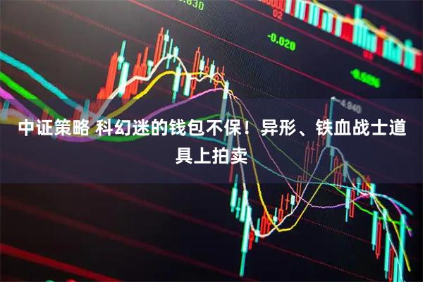 中证策略 科幻迷的钱包不保！异形、铁血战士道具上拍卖