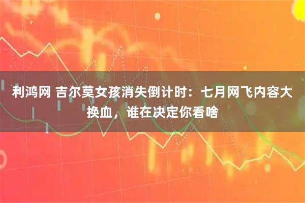 利鸿网 吉尔莫女孩消失倒计时：七月网飞内容大换血，谁在决定你看啥