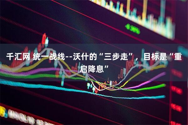 千汇网 统一战线--沃什的“三步走”，目标是“重启降息”