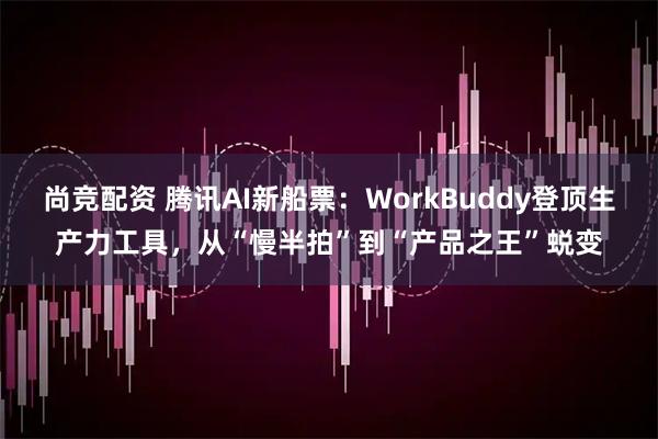 尚竞配资 腾讯AI新船票：WorkBuddy登顶生产力工具，从“慢半拍”到“产品之王”蜕变