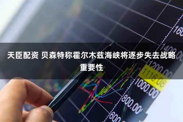 天臣配资 贝森特称霍尔木兹海峡将逐步失去战略重要性