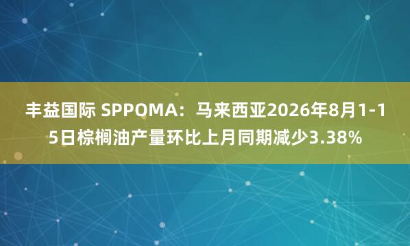 丰益国际 SPPOMA：马来西亚2026年8月1-15日棕榈油产量环比上月同期减少3.38%