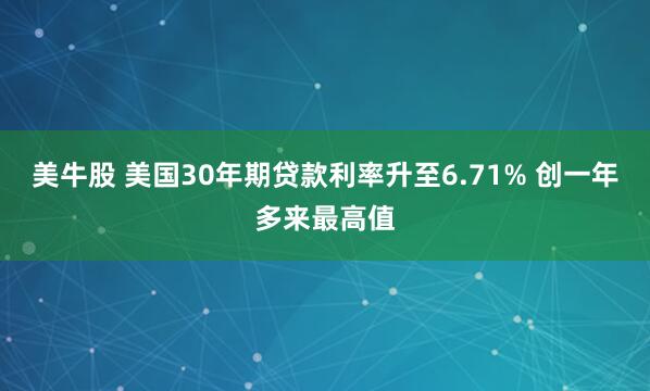 美牛股 美国30年期贷款利率升至6.71% 创一年多来最高值